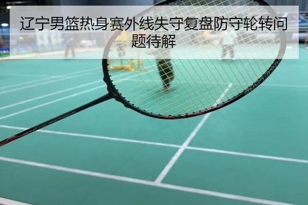辽宁男篮热身赛外线失守复盘防守轮转问题待解